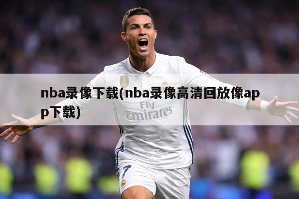 nba录像下载(nba录像高清回放像app下载)