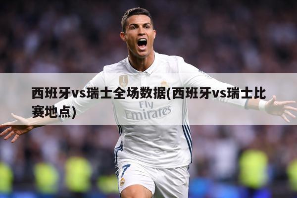 西班牙vs瑞士全场数据(西班牙vs瑞士比赛地点)