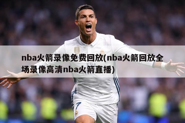 nba火箭录像免费回放(nba火箭回放全场录像高清nba火箭直播)