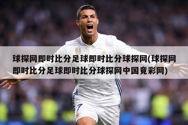 球探网即时比分足球即时比分球探网(球探网即时比分足球即时比分球探网中国竟彩网)