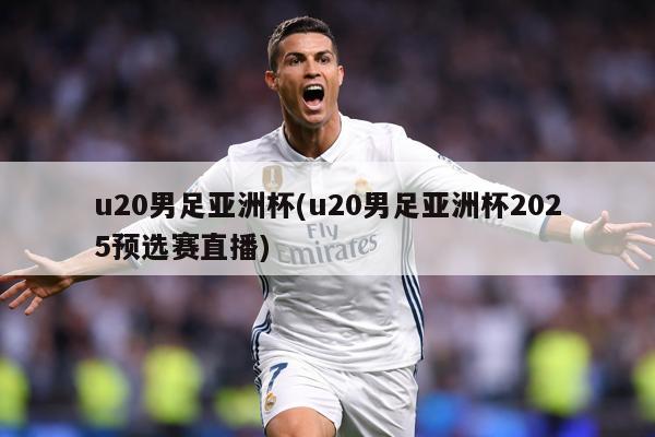 u20男足亚洲杯(u20男足亚洲杯2025预选赛直播)