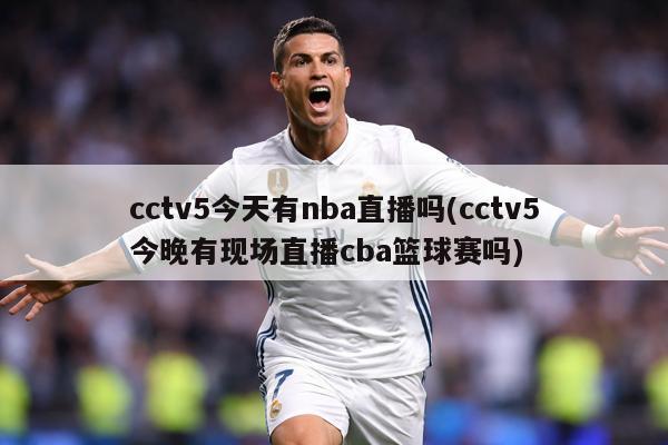 cctv5今天有nba直播吗(cctv5今晚有现场直播cba篮球赛吗)