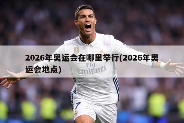 2026年奥运会在哪里举行(2026年奥运会地点)
