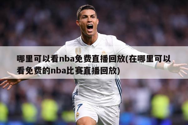 哪里可以看nba免费直播回放(在哪里可以看免费的nba比赛直播回放)