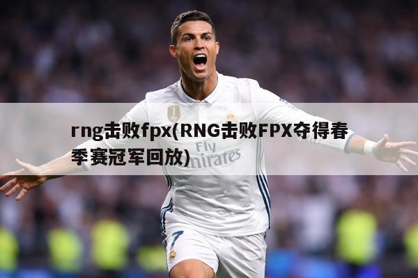 rng击败fpx(RNG击败FPX夺得春季赛冠军回放)