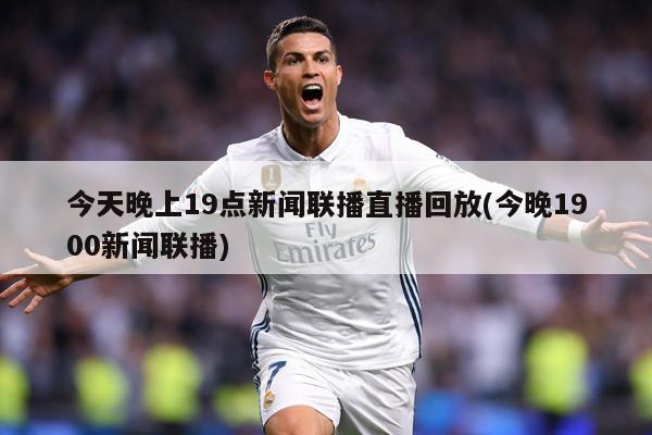 今天晚上19点新闻联播直播回放(今晚1900新闻联播)