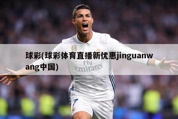 球彩(球彩体育直播新优惠jinguanwang中国)