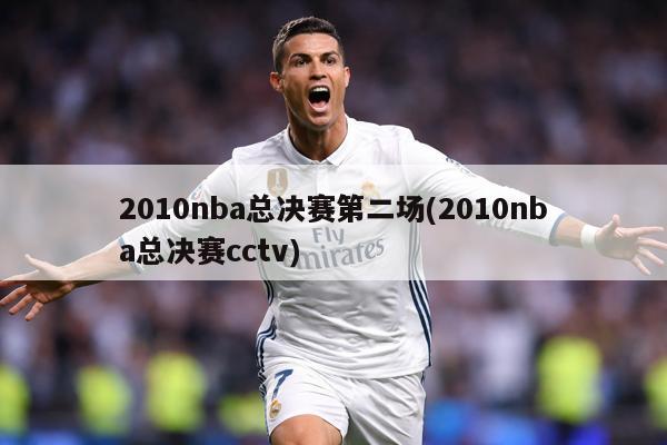 2010nba总决赛第二场(2010nba总决赛cctv)