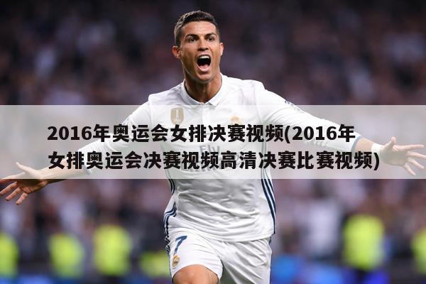 2016年奥运会女排决赛视频(2016年女排奥运会决赛视频高清决赛比赛视频)