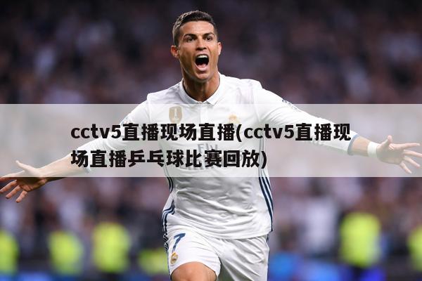 cctv5直播现场直播(cctv5直播现场直播乒乓球比赛回放)