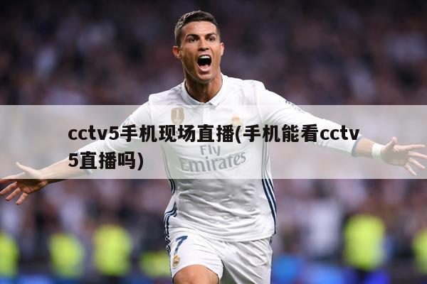 cctv5手机现场直播(手机能看cctv5直播吗)