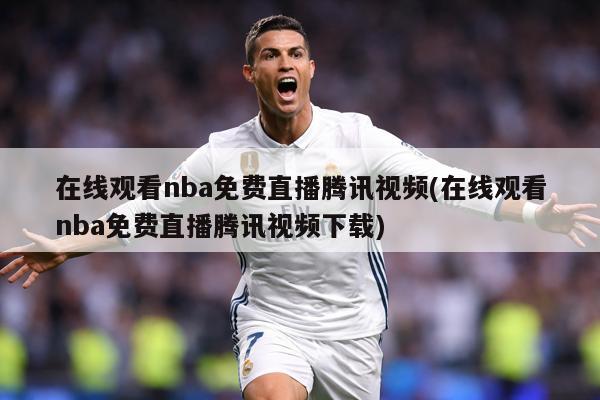 在线观看nba免费直播腾讯视频(在线观看nba免费直播腾讯视频下载)