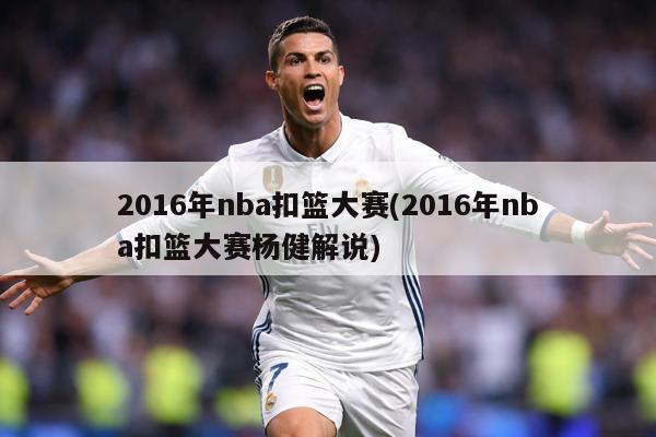 2016年nba扣篮大赛(2016年nba扣篮大赛杨健解说)